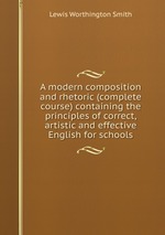 A modern composition and rhetoric (complete course) containing the principles of correct, artistic and effective English for schools
