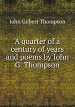 A quarter of a century of years and poems by John G. Thompson