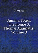 Summa Totius Theologi S. Thom Aquinatis, Volume 9