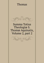 Summa Totius Theologi S. Thom Aquinatis, Volume 2, part 2