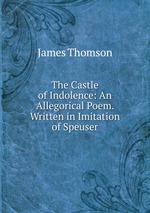 The Castle of Indolence: An Allegorical Poem. Written in Imitation of Speuser