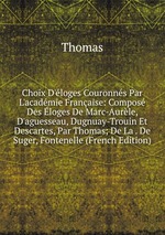 Choix D`loges Couronns Par L`acadmie Franaise: Compos Des loges De Marc-Aurle, D`aguesseau, Dugnuay-Trouin Et Descartes, Par Thomas; De La . De Suger, Fontenelle (French Edition)