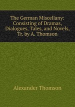 The German Miscellany: Consisting of Dramas, Dialogues, Tales, and Novels, Tr. by A. Thomson