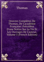 Oeuvres Compltes De Thomas, De L`acadmie Franaise: Prcdes D`une Notice Sur La Vie Et Les Ouvrages De L`auteur, Volume 5 (French Edition)