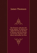 The Seasons, with the Life of the Author: To Which Are Added Hesiod, Or the Rise of Woman, and the Hermit, by Parnell; Together with Henry and Emma, by Prior