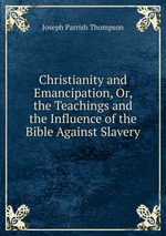 Christianity and Emancipation, Or, the Teachings and the Influence of the Bible Against Slavery