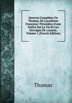 Oeuvres Compltes De Thomas, De L`acadmie Franaise: Prodes D`une Notice Sur La Vie Et Les Ouvrages De L`auteur, Volume 1 (French Edition)