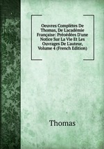 Oeuvres Compltes De Thomas, De L`acadmie Franaise: Prodes D`une Notice Sur La Vie Et Les Ouvrages De L`auteur, Volume 4 (French Edition)