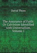 The Assurance of Faith: Or Calvinism Identified with Universalism, Volume 1