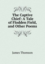 The Captive Chief: A Tale of Flodden Field, and Other Poems