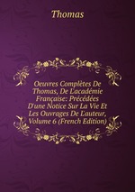 Oeuvres Compltes De Thomas, De L`acadmie Franaise: Prcdes D`une Notice Sur La Vie Et Les Ouvrages De L`auteur, Volume 6 (French Edition)