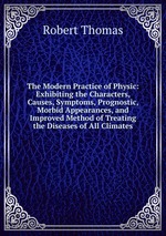 The Modern Practice of Physic: Exhibiting the Characters, Causes, Symptoms, Prognostic, Morbid Appearances, and Improved Method of Treating the Diseases of All Climates