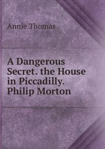 A Dangerous Secret. the House in Piccadilly. Philip Morton