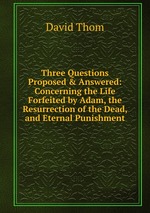 Three Questions Proposed & Answered: Concerning the Life Forfeited by Adam, the Resurrection of the Dead, and Eternal Punishment