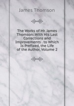 The Works of Mr. James Thomson: With His Last Corrections and Improvements . to Which Is Prefixed, the Life of the Author, Volume 2