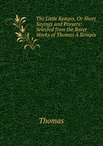 The Little Kempis, Or Short Sayings and Prayers: Selected from the Rarer Works of Thomas  Kempis