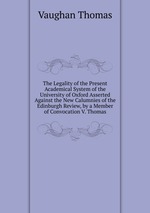 The Legality of the Present Academical System of the University of Oxford Asserted Against the New Calumnies of the Edinburgh Review, by a Member of Convocation V. Thomas