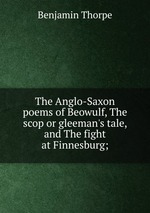 The Anglo-Saxon poems of Beowulf, The scop or gleeman`s tale, and The fight at Finnesburg;