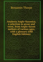 Analecta Anglo-Saxonica, a selection in prose and verse, from Anglo-Saxon authors of various ages; with a glossary (Old English Edition)