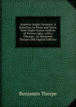 Analecta Anglo-Saxonica: A Selection, in Prose and Verse, from Anglo-Xaxon Authors of Various Ages; with a Glossary . by Benjamin Thorpe (Old English Edition)