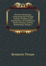 Northern Mythology: Comprising the Principal Popular Traditions and Superstitions of Scandinavia, North Germany, and the Netherlands, Volume 1