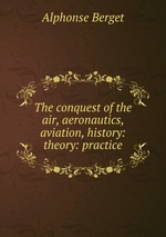 The conquest of the air, aeronautics, aviation, history: theory: practice