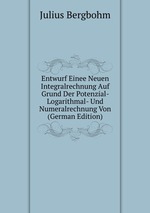 Entwurf Einee Neuen Integralrechnung Auf Grund Der Potenzial- Logarithmal- Und Numeralrechnung Von (German Edition)