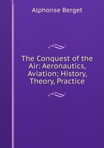 The Conquest of the Air: Aeronautics, Aviation; History, Theory, Practice