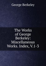 The Works of George Berkeley: Miscellaneous Works. Index, V.1-3