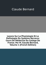 Leons Sur La Physiologie Et La Pathologie Du Systme Nerveux: Cours De Mdecine Du Collge De France. Par M. Claude Bernard, Volume 1 (French Edition)