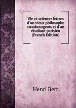 Vie et science: lettres d`un vieux philosophe strasbourgeois et d`un tudiant parisien (French Edition)