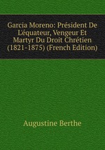 Garcia Moreno: Prsident De L`quateur, Vengeur Et Martyr Du Droit Chrtien (1821-1875) (French Edition)