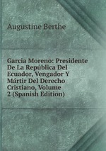 Garcia Moreno: Presidente De La Repblica Del Ecuador, Vengador Y Mrtir Del Derecho Cristiano, Volume 2 (Spanish Edition)
