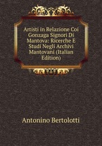 Artisti in Relazione Coi Gonzaga Signori Di Mantova: Ricerche E Studi Negli Archivi Mantovani (Italian Edition)