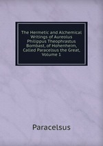 The Hermetic and Alchemical Writings of Aureolus Philippus Theophrastus Bombast, of Hohenheim, Called Paracelsus the Great, Volume 1