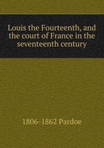 Louis the Fourteenth, and the court of France in the seventeenth century