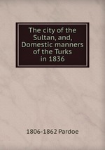 The city of the Sultan, and, Domestic manners of the Turks in 1836