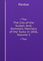 The City of the Sultan, And, Domestic Manners of the Turks in 1836, Volume 2