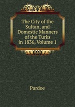 The City of the Sultan, and Domestic Manners of the Turks in 1836, Volume 1