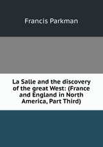 La Salle and the discovery of the great West: (France and England in North America, Part Third)