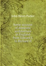 Some account of domestic architecture in England from Edward I. to Richard II