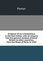 Evidence of our transactions in the East Indies: with an enquiry into the general conduct of Great Britain to other countries, from the Peace of Paris, in 1763