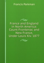 France and England in North America: Count Frontenac and New France, Under Louis Xiv. 1877