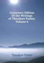 Centenary Edition Of the Writings of Theodore Parker, Volume 6