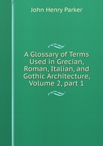 A Glossary of Terms Used in Grecian, Roman, Italian, and Gothic Architecture, Volume 2, part 1