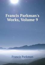 Francis Parkman`s Works, Volume 9