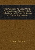 The Paraclete: An Essay On the Personality and Ministry of the Holy Ghost, with Some Reference to Current Discussions
