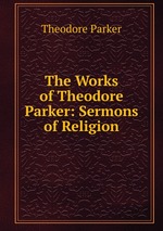 The Works of Theodore Parker: Sermons of Religion
