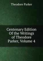 Centenary Edition Of the Writings of Theodore Parker, Volume 4