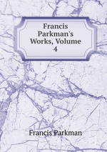 Francis Parkman`s Works, Volume 4